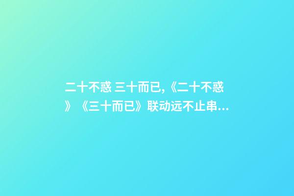 二十不惑 三十而已,《二十不惑》《三十而已》联动远不止串场-第1张-观点-玄机派